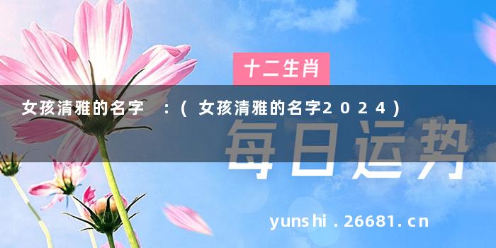 女孩清雅的名字 :(女孩清雅的名字2024)